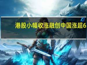 港股小幅收涨 融创中国涨超6%