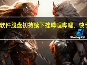 港股应用软件股盘初持续下挫哔哩哔哩、快手跌3%商汤跌近1.5%金山软件跌近1%