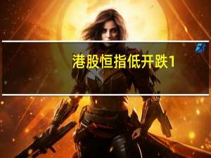 港股恒指低开跌1.67国企指数跌1.73科指开跌1.86%；腾讯控股开跌超2%京东开跌超3%