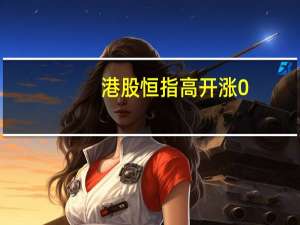 港股恒指高开涨0.53国企指数涨0.77恒生科技涨1.06%