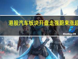 港股汽车板块开盘走强 蔚来涨超6%