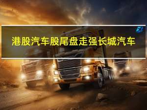 港股汽车股尾盘走强长城汽车(02333.HK)涨8%北京汽车(01958.HK)、吉利汽车(00175.HK)、广汽集团(02238.HK)均涨超4%比亚迪股份(01211.HK)涨3.5%