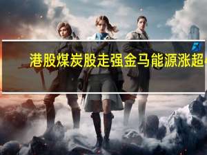 港股煤炭股走强 金马能源涨超4%