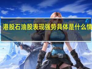 港股石油股表现强势 具体是什么情况呢
