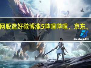 港股科网股造好微博涨5%哔哩哔哩、京东、阿里巴巴涨3%