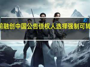 港股融创服务一度涨超40%此前融创中国公告债权人选择强制可转债及融创服务股份均超出限定上限