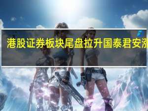港股证券板块尾盘拉升 国泰君安涨近3%