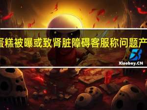 港荣蒸蛋糕被曝或致肾脏障碍 客服称问题产品已召回销毁