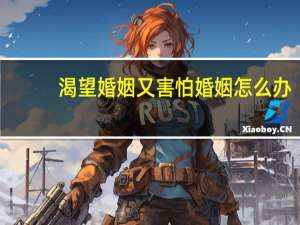 渴望婚姻又害怕婚姻怎么办