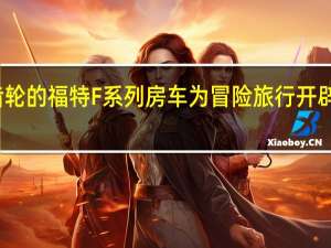 渴望齿轮的福特F系列房车为冒险旅行开辟了新的领域