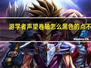 游学者声望卷轴怎么黑色的点不了（游学者声望）