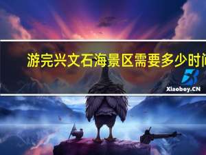 游完兴文石海景区需要多少时间