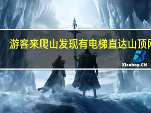 游客来爬山发现有电梯直达山顶 网友：无痛爬山