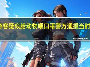游客疑似给动物喂口罩 警方通报 当时啥情况