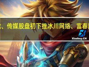 游戏、传媒股盘初下挫冰川网络、富春股份跌超8%