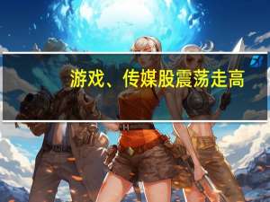 游戏、传媒股震荡走高