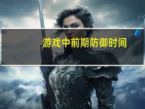 游戏中前期防御时间（游戏中前期防御）