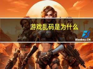 游戏乱码是为什么（游戏乱码）