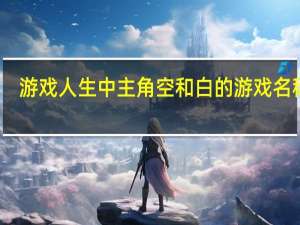 游戏人生中主角空和白的游戏名称是（游戏人生小说哪章说到空和白在远古大战时是夫妻）
