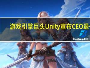 游戏引擎巨头Unity宣布CEO退休