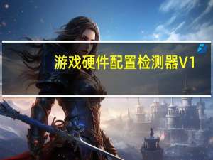 游戏硬件配置检测器 V1.1 绿色免费版（游戏硬件配置检测器 V1.1 绿色免费版功能简介）