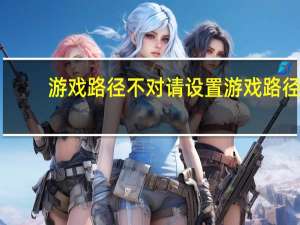 游戏路径不对请设置游戏路径（游戏路径）