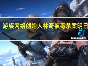 游族网络创始人林奇被毒杀案明日开庭