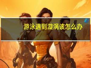 游泳遇到漩涡该怎么办