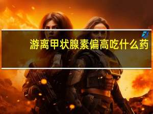 游离甲状腺素偏高吃什么药（游离甲状腺素偏高）