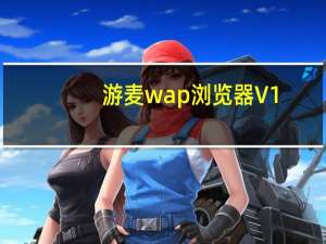 游麦wap浏览器 V1.0 绿色版（游麦wap浏览器 V1.0 绿色版功能简介）