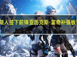 湖人签下前锋亚历克斯·富奇 补强板凳深度