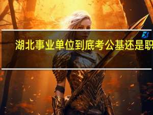 湖北事业单位到底考公基还是职测