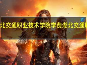 湖北交通职业技术学院学费 湖北交通职业学院