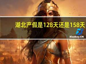 湖北产假是128天还是158天