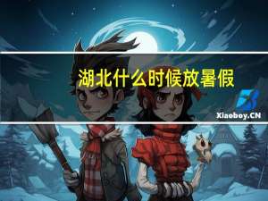 湖北什么时候放暑假
