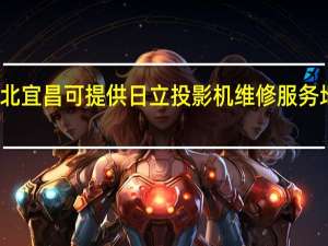 湖北宜昌可提供日立投影机维修服务地址在哪