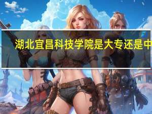 湖北宜昌科技学院是大专还是中专
