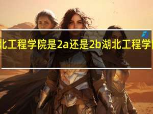 湖北工程学院是2a还是2b 湖北工程学院怎么样