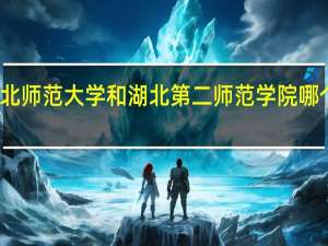 湖北师范大学和湖北第二师范学院哪个好一些