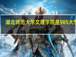 湖北师范大学文理学院是985大学吗