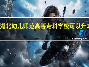 湖北幼儿师范高等专科学校可以升本科吗