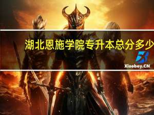 湖北恩施学院专升本总分多少