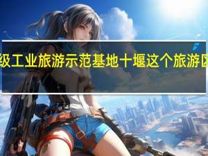 湖北新增3个国家级工业旅游示范基地十堰这个旅游区上榜！ 到底什么情况嘞