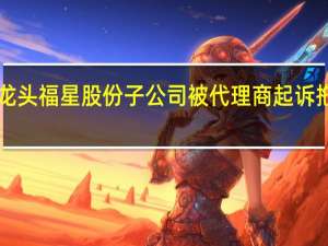 湖北旧改龙头福星股份子公司被代理商起诉拖欠3300万佣金