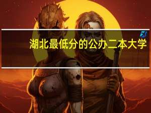 湖北最低分的公办二本大学：湖北二本低分大学有哪些