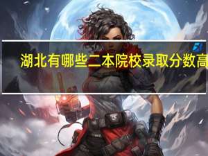 湖北有哪些二本院校录取分数高的