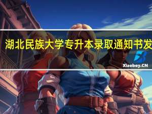 湖北民族大学专升本录取通知书发了吗