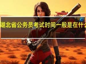 湖北省公务员考试时间一般是在什么时候