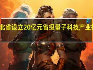 湖北省设立20亿元省级量子科技产业投资基金