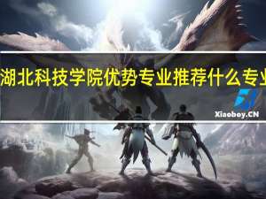 湖北科技学院优势专业推荐什么专业最好